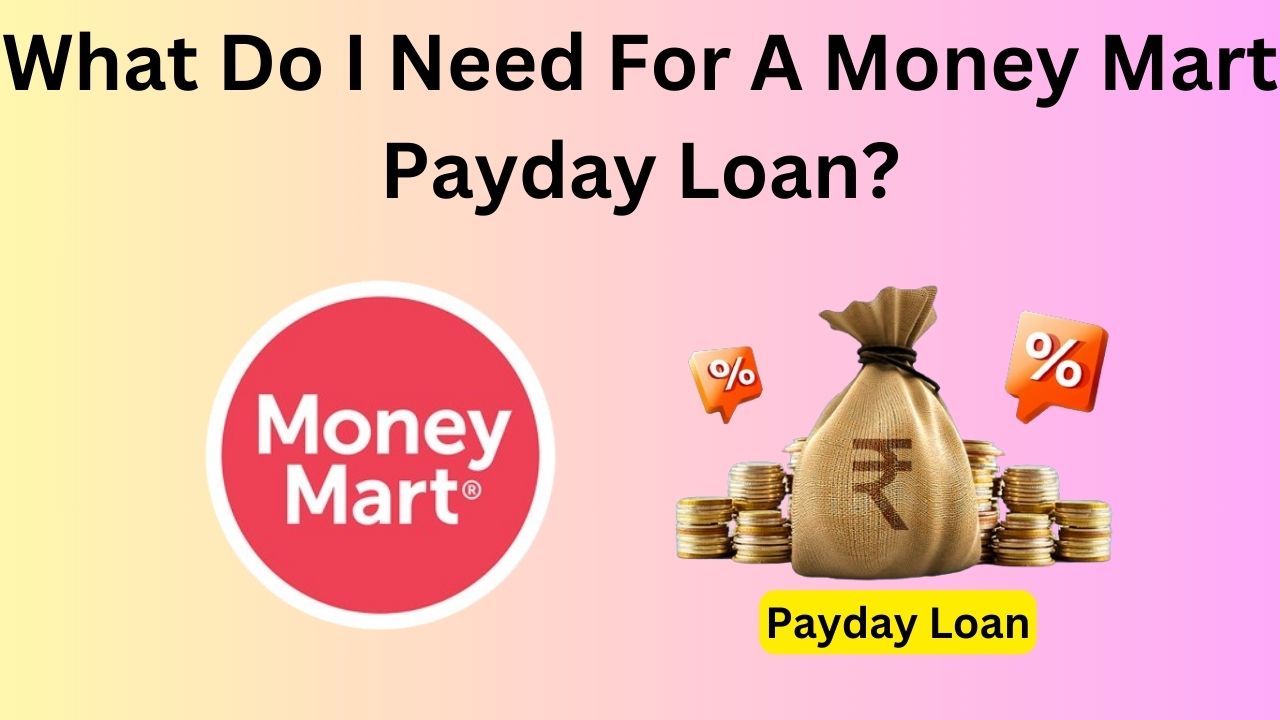 What Do I Need For A Money Mart Payday Loan